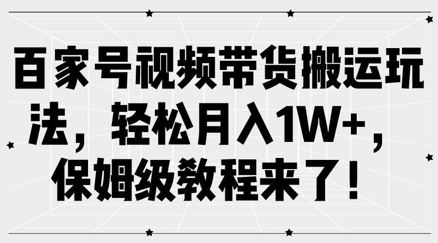 百家号视频带货搬运玩法，轻松月入1W+，保姆级教程来了！-云阁资源网