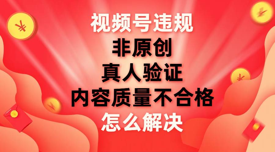 视频号【非原创，内容质量不合格，真人验证】违规怎么解决-云阁资源网