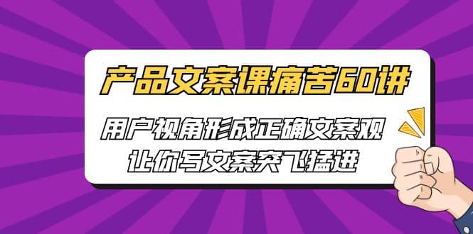 产品文案课痛苦60讲，用户视角形成正确文案观，让你写文案突飞猛进-云阁资源网