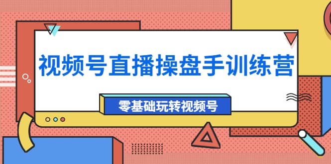 外面收费700的视频号直播操盘手训练营：零基础玩转视频号（10节课）-云阁资源网