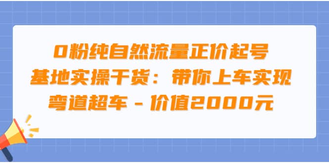 0粉纯自然流量正价起号基地实操干货：带你上车实现弯道超车 – 价值2000元-云阁资源网