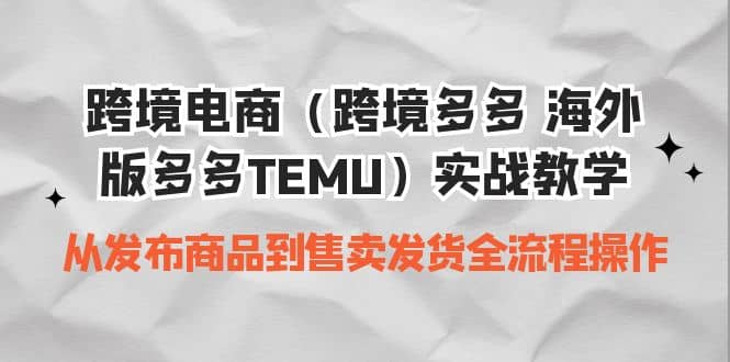 跨境电商（跨境多多 海外版多多TEMU）实操教学 从发布商品到售卖发货全流程-云阁资源网