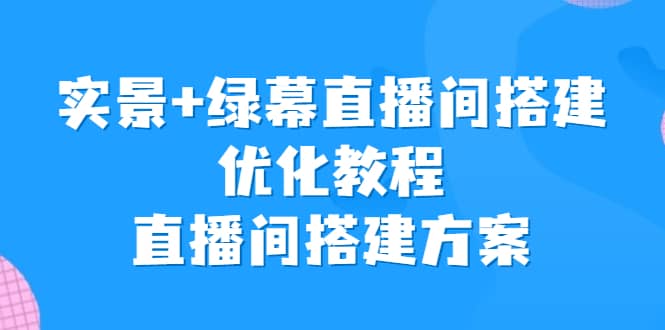 实景+绿幕直播间搭建优化教程，直播间搭建方案-云阁资源网