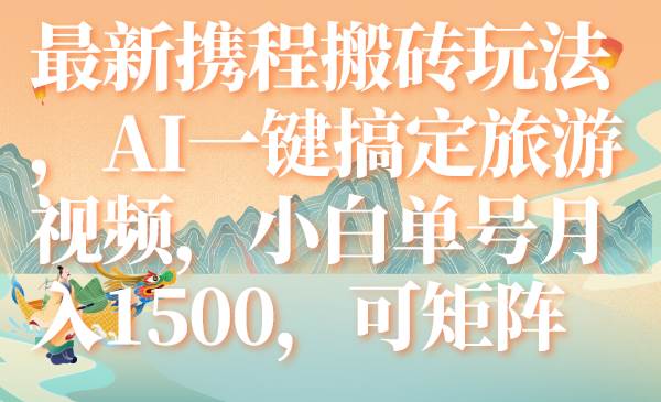 最新携程搬砖玩法，AI一键搞定旅游视频，小白单号月入1500，可矩阵-云阁资源网