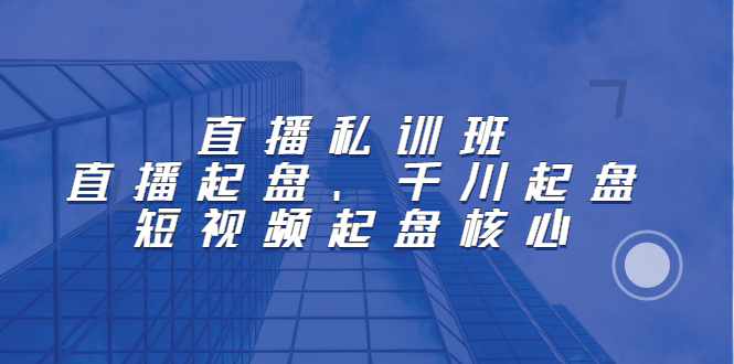 直播私训班：直播起盘、千川起盘、短视频起盘核心-云阁资源网