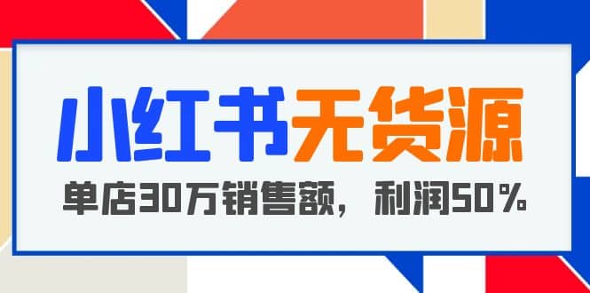 小红书无货源项目：从0-1从开店到爆单 单店30万销售额 利润50%【5月更新】-云阁资源网