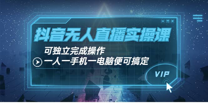 抖音无人直播实操课：可独立完成操作，一人一手机一电脑便可搞定-云阁资源网