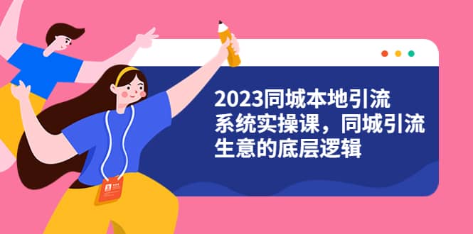 2023同城本地引流系统实操课，同城引流生意的底层逻辑（31节视频课）-云阁资源网