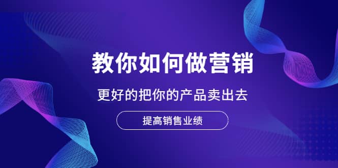 教你如何做营销，更好的把你的产品卖出去 提高销售业绩-云阁资源网