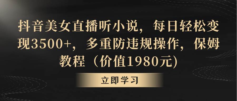 抖音美女直播听小说，每日轻松变现3500+，多重防违规操作，保姆教程（价值1980元)-云阁资源网