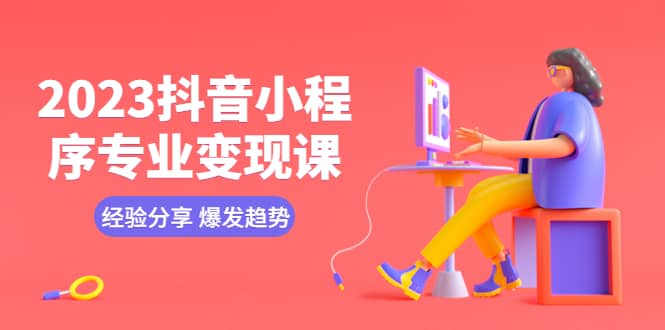 2023抖音小程序专业变现课 经验分享 爆发趋势 变现逻辑 养高权重号 剪辑等-云阁资源网