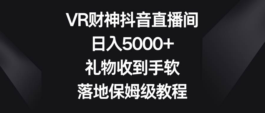 VR财神抖音直播间，日入5000+，礼物收到手软，落地保姆级教程-云阁资源网