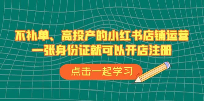 不补单、高投产的小红书店铺运营，一张身份证就可以开店注册（33节课）-云阁资源网