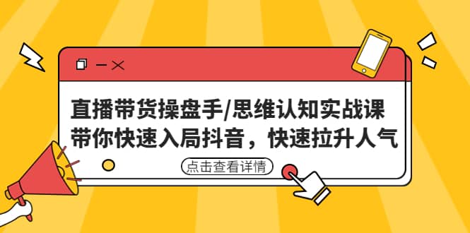 直播带货操盘手/思维认知实战课：带你快速入局抖音，快速拉升人气-云阁资源网