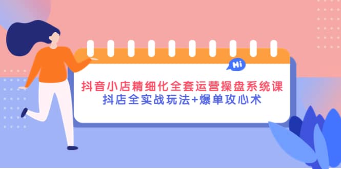 抖音小店精细化全套运营操盘系统课，抖店全实战玩法+爆单攻心术-云阁资源网