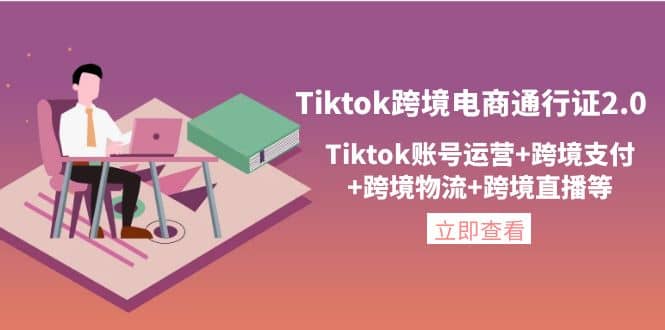 Tiktok跨境电商通行证2.0，Tiktok账号运营+跨境支付+跨境物流+跨境直播等-云阁资源网