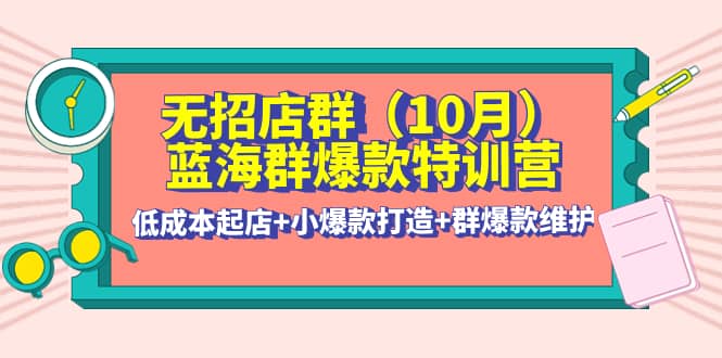 无招店群·蓝海群爆款特训营(10月新课) 低成本起店+小爆款打造+群爆款维护-云阁资源网