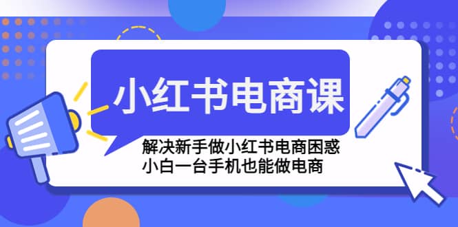 小红书电商课程，解决新手做小红书电商困惑，小白一台手机也能做电商-云阁资源网