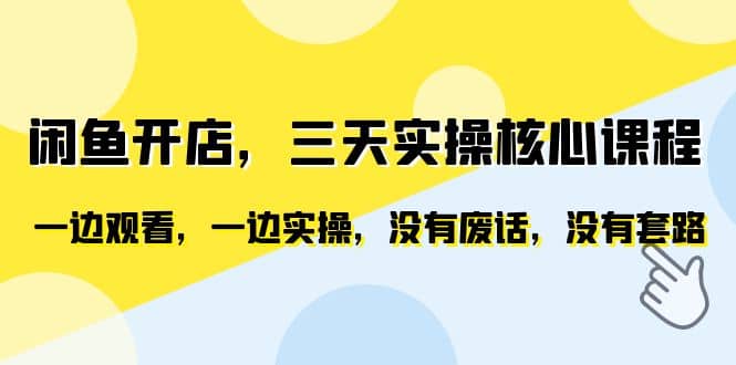闲鱼开店，三天实操核心课程，一边观看，一边实操，没有废话，没有套路-云阁资源网
