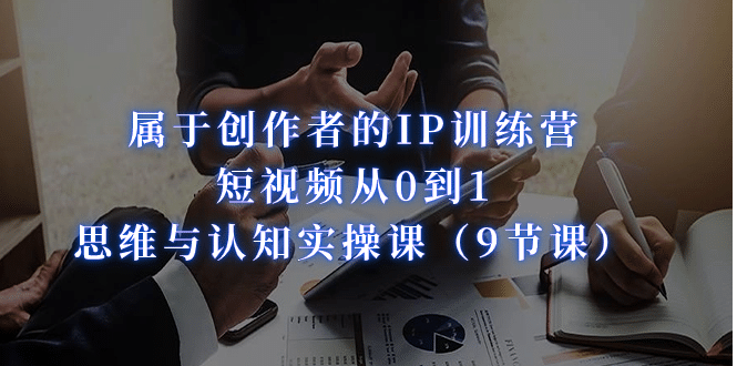 属于创作者的IP训练营：短视频从0到1、思维与认知实操课（9节课）-云阁资源网