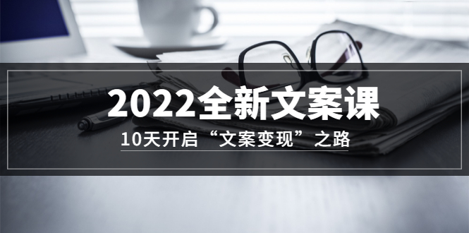 2022全新文案课：10天开启“文案变现”之路~从0基础开始学（价值399）-云阁资源网