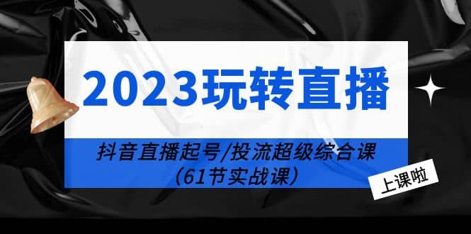 2023玩转直播线上课：抖音直播起号-投流超级干货（61节实战课）-云阁资源网