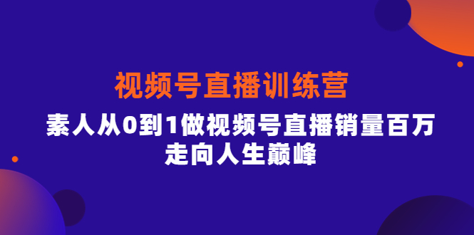 视频号直播训练营，素人从0到1做视频号直播销量百万，走向人生巅峰-云阁资源网