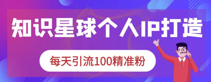 知识星球个人IP打造系列课程，每天引流100精准粉-云阁资源网