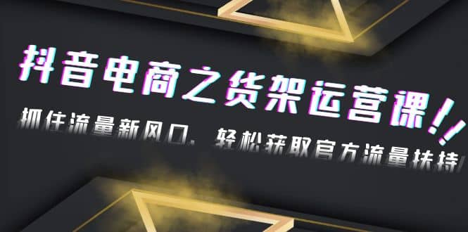 2023抖音电商之货架运营课：抓住流量新风口，轻松获取官方流量扶持-云阁资源网