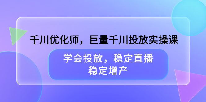 千川优化师，巨量千川投放实操课，学会投放，稳定直播，稳定增产-云阁资源网