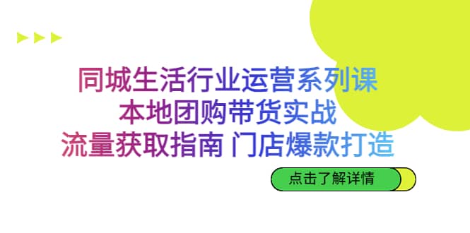 同城生活行业运营系列课：本地团购带货实战，流量获取指南 门店爆款打造-云阁资源网
