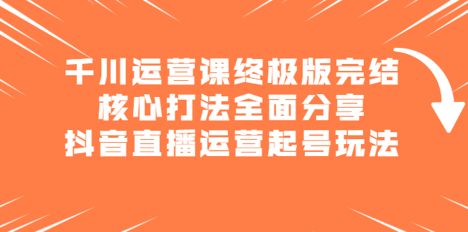 千川运营课终极版完结：核心打法全面分享，抖音直播运营起号玩法-云阁资源网
