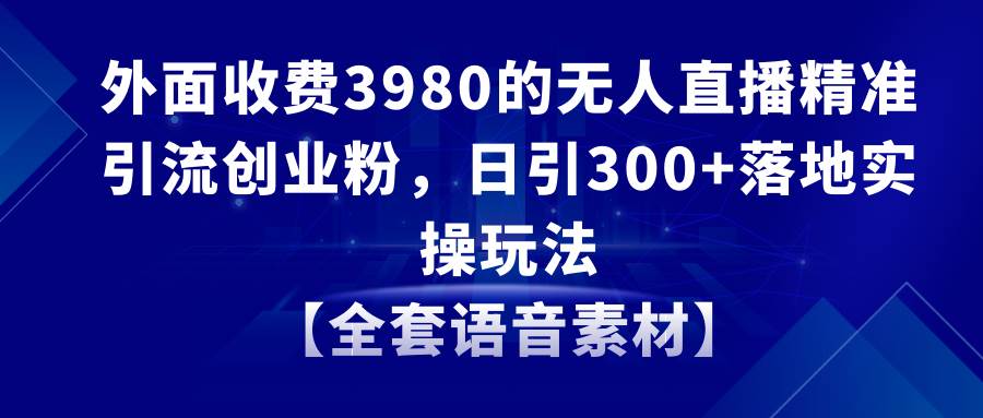 无人直播精准引流创业粉，日引300+落地实操玩法【全套语音素材】-云阁资源网