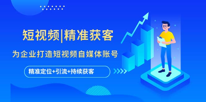 短视频|精准获客 为企业打造短视频自媒体账号 (精准定位+引流+持续获客)-云阁资源网