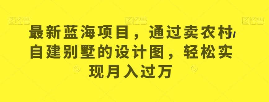 最新蓝海项目，通过卖农村自建别墅的设计图，轻松实现月入过万【揭秘】-云阁资源网