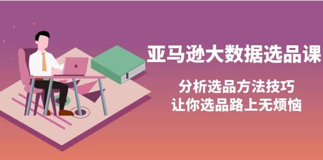 亚马逊大数据选品课：分析选品方法技巧，让你选品路上无烦恼-云阁资源网