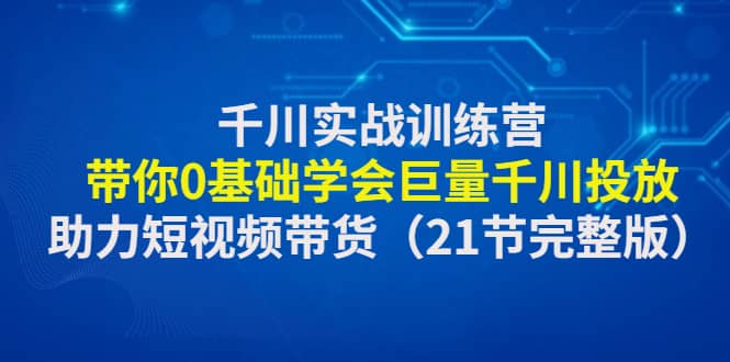 千川实战训练营：带你0基础学会巨量千川投放，助力短视频带货（21节完整版）-云阁资源网