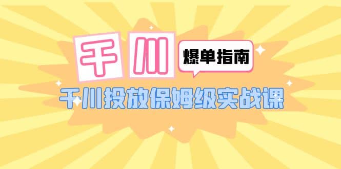 千川-爆单实战指南：千川投放保姆级实战课（22节课时）-云阁资源网