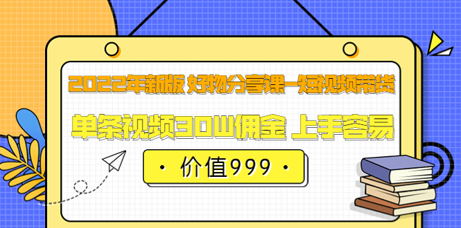 2022年新版 好物分享课-短视频带货：单条视频30W佣金 上手容易（价值999）-云阁资源网