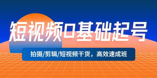 短视频0基础起号，拍摄/剪辑/短视频干货，高效速成班-云阁资源网