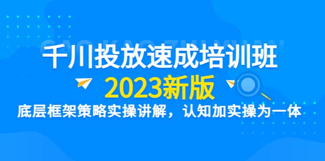 千川投放速成培训班【2023新版】底层框架策略实操讲解，认知加实操为一体-云阁资源网