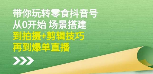 隋校长带你玩转抖音零食号：从0开始场景搭建，到拍摄+剪辑技巧，再到爆单直播-云阁资源网