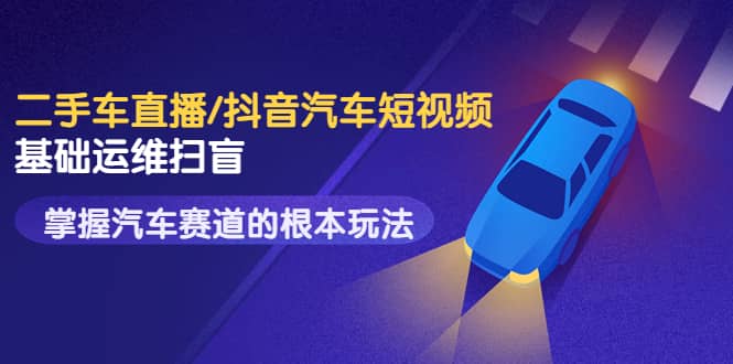 二手车直播/抖音汽车短视频基础运维扫盲，掌握汽车赛道的根本玩法-云阁资源网
