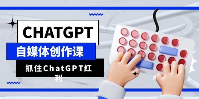 ChatGPT自媒体创作课，抓住ChatGPT红利，助你创作效率提升10倍-云阁资源网