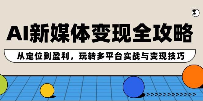 AI新媒体变现全攻略：从定位到盈利，玩转多平台实战与变现技巧-云阁资源网