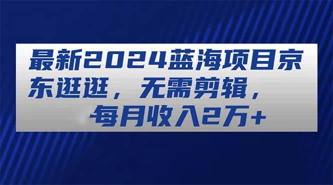 最新2024蓝海项目京东逛逛，无需剪辑，每月收入2万+-云阁资源网