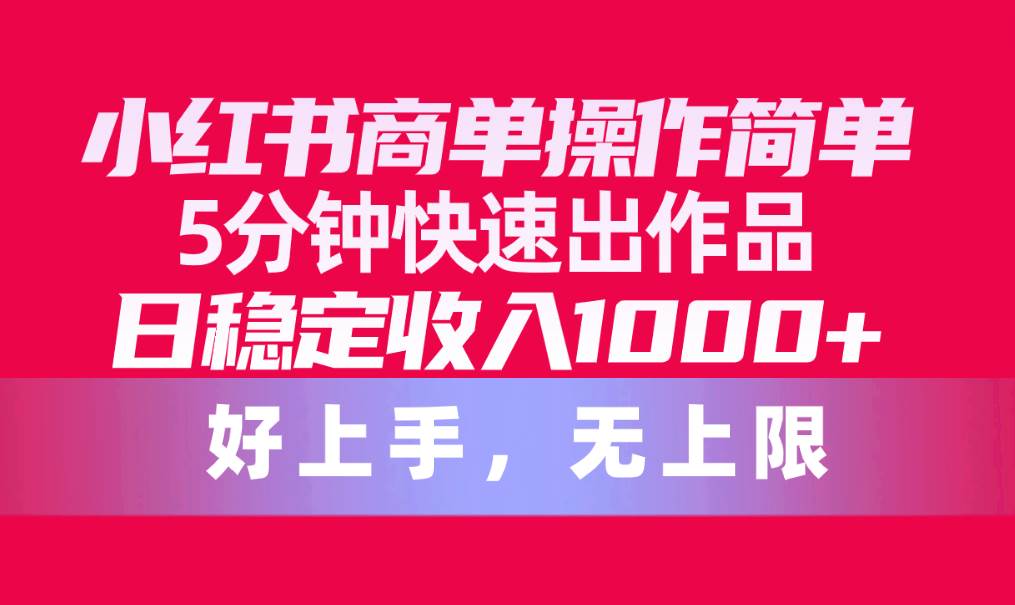 小红书商单操作简单，5分钟快速出作品，日稳定收入1000+，无上限-云阁资源网
