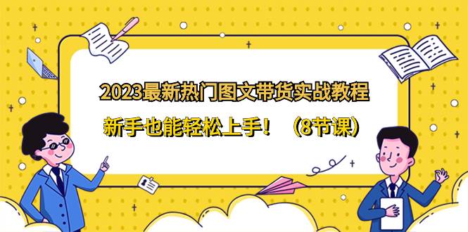 2023最新热门-图文带货实战教程，新手也能轻松上手！（8节课）-云阁资源网
