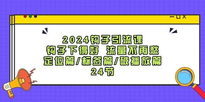 2024钩子·引流课：钩子下得好 流量不再愁，定位篇/标签篇/破播放篇/24节-云阁资源网