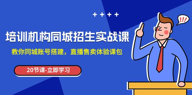 培训机构-同城招生实操课，教你同城账号搭建，直播售卖体验课包-云阁资源网
